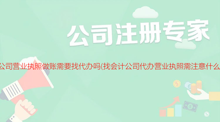 公司營業執照做賬需要找代辦嗎(找會計公司代辦營業執照需注意什么)