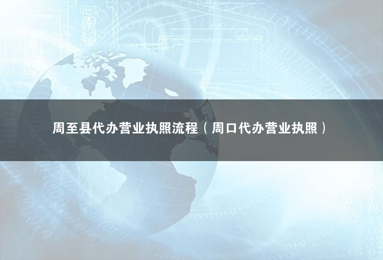 周至縣代辦營業執照流程（營業執照可以代辦嗎）