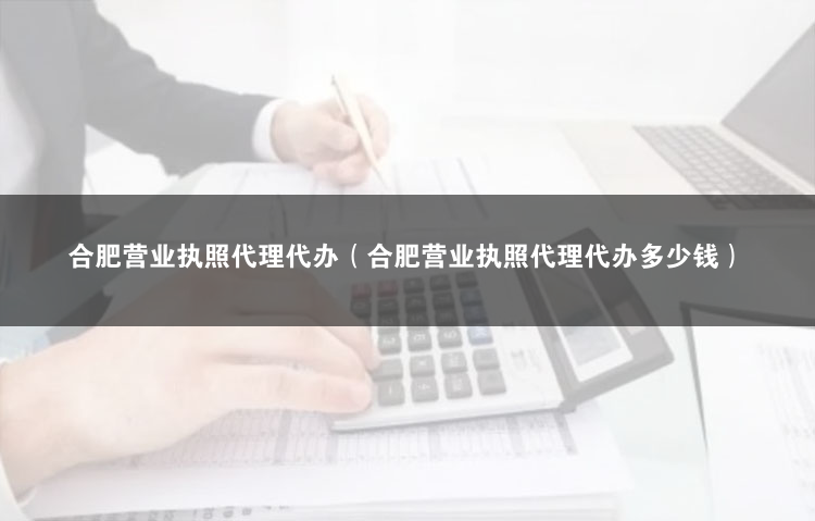 合肥營業執照代理代辦（合肥辦公司營業執照）