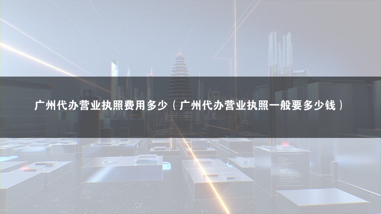 廣州代辦營業執照費用多少（代辦個體戶營業執照）
