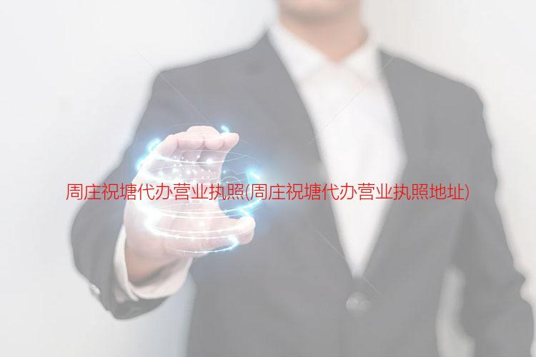 周莊祝塘代辦營業執照(周莊祝塘代辦營業執照地址)